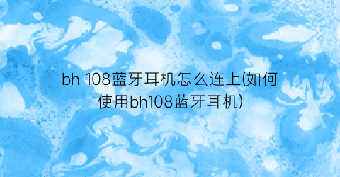 bh108蓝牙耳机怎么连上(如何使用bh108蓝牙耳机)